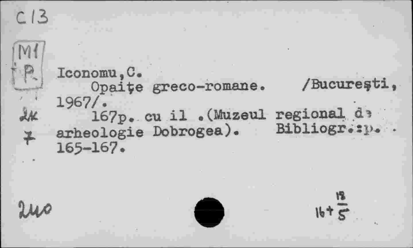 ﻿C/3
І. M< f
f R, IconomUjG.
L.'—’	OpaiÇe greco-romane.	/Bucureçtx
’ ' 1967/.
Zfc 167p. eu il . (Muzeul regional. d*
X ятИеоІ ogie Dobrogea). Bibliogr*si>* 165-167.

ft